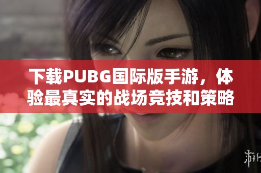 下載PUBG國際版手游，體驗最真實的戰(zhàn)場競技和策略對抗精彩時刻
