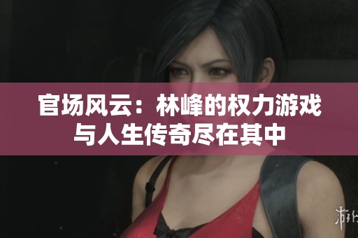 官場(chǎng)風(fēng)云：林峰的權(quán)力游戲與人生傳奇盡在其中