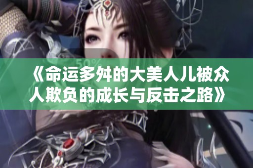 《命運(yùn)多舛的大美人兒被眾人欺負(fù)的成長與反擊之路》