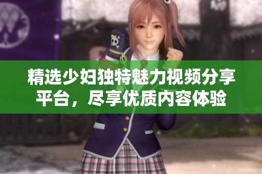 精選少婦獨(dú)特魅力視頻分享平臺(tái)，盡享優(yōu)質(zhì)內(nèi)容體驗(yàn)