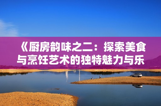 《廚房韻味之二:探索美食與烹飪藝術(shù)的獨特魅力與樂趣》 《廚房韻味之二:探索美食與烹飪藝術(shù)的獨特魅力與樂趣》