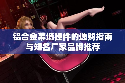 鋁合金幕墻掛件的選購指南與知名廠家品牌推薦