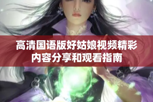高清國語版好姑娘視頻精彩內(nèi)容分享和觀看指南