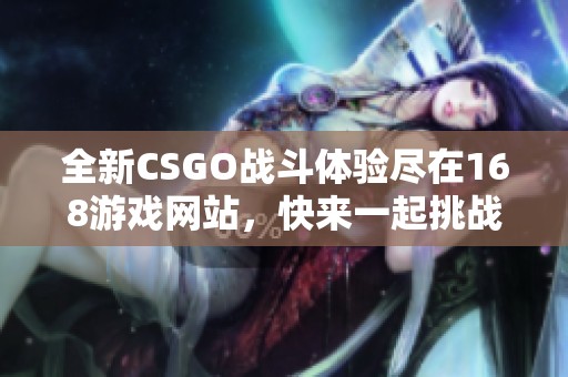 全新CSGO戰(zhàn)斗體驗盡在168游戲網(wǎng)站，快來一起挑戰(zhàn)極限吧！