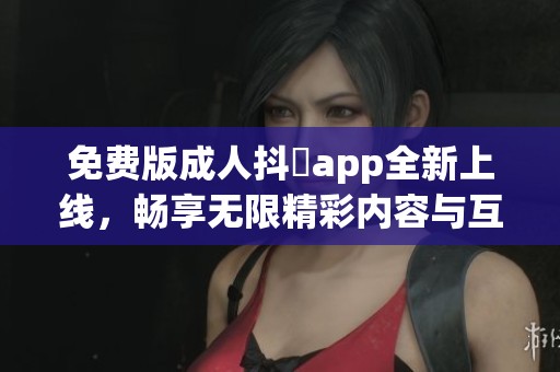免費(fèi)版成人抖抈app全新上線，暢享無限精彩內(nèi)容與互動(dòng)體驗(yàn)