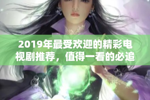 2019年最受歡迎的精彩電視劇推薦，值得一看的必追佳作合集