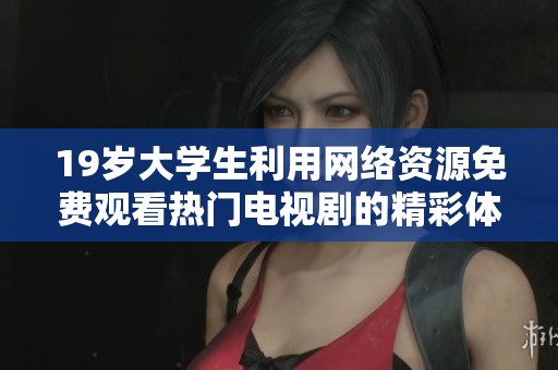 19歲大學生利用網(wǎng)絡資源免費觀看熱門電視劇的精彩體驗分享