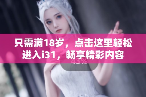 只需滿18歲，點擊這里輕松進入i31，暢享精彩內容