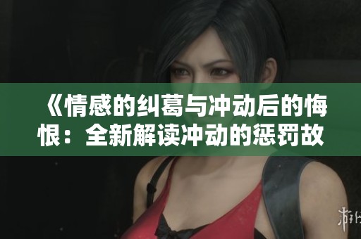 《情感的糾葛與沖動后的悔恨：全新解讀沖動的懲罰故事》