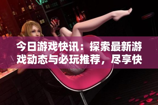 今日游戲快訊：探索最新游戲動(dòng)態(tài)與必玩推薦，盡享快樂時(shí)光