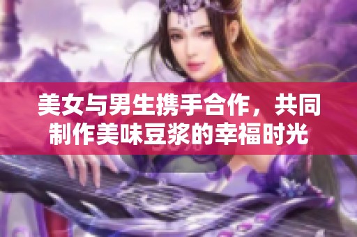 美女與男生攜手合作，共同制作美味豆?jié){的幸福時光