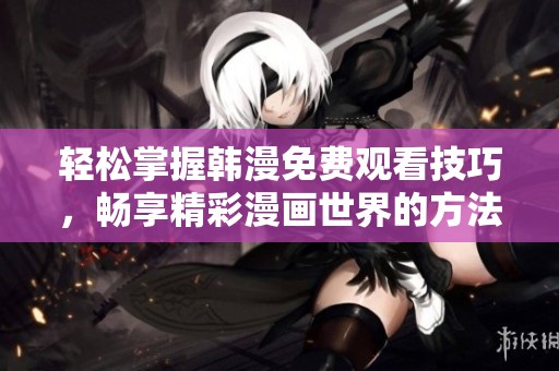 輕松掌握韓漫免費觀看技巧，暢享精彩漫畫世界的方法分享