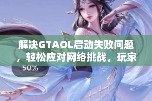 解決GTAOL啟動(dòng)失敗問(wèn)題，輕松應(yīng)對(duì)網(wǎng)絡(luò)挑戰(zhàn)，玩家必讀指南