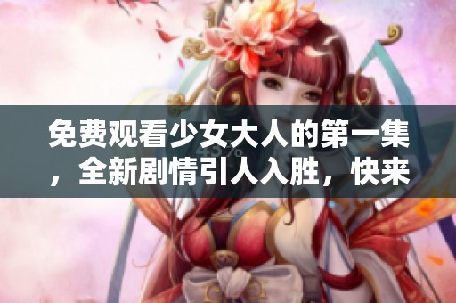 免費觀看少女大人的第一集，全新劇情引人入勝，快來體驗吧！