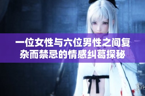 一位女性與六位男性之間復(fù)雜而禁忌的情感糾葛探秘 一位女性與六位男性之間復(fù)雜而禁忌的情感糾葛探秘
