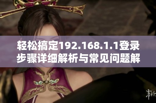 輕松搞定192.168.1.1登錄步驟詳細(xì)解析與常見(jiàn)問(wèn)題解決辦法 輕松搞定192.168.1.1登錄步驟詳細(xì)解析與常見(jiàn)問(wèn)題解決辦法