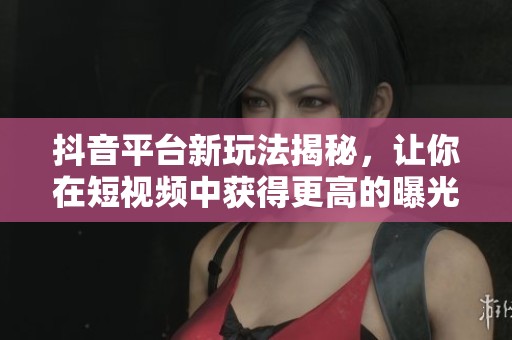 抖音平臺(tái)新玩法揭秘，讓你在短視頻中獲得更高的曝光與流量吸引技巧