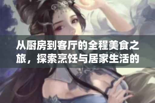 從廚房到客廳的全程美食之旅，探索烹飪與居家生活的完美結(jié)合(1)