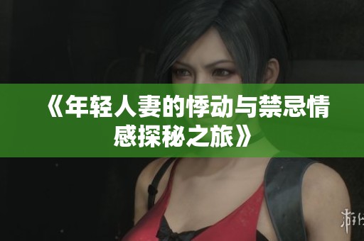 《年輕人妻的悸動與禁忌情感探秘之旅》