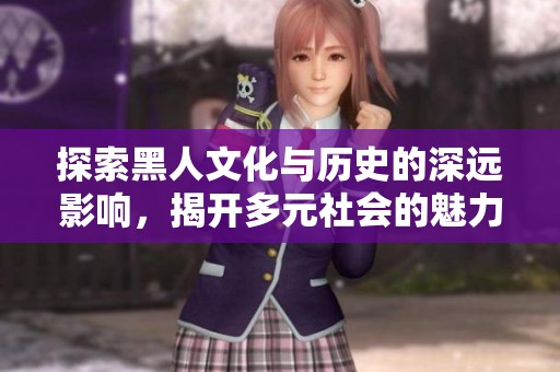 探索黑人文化與歷史的深遠(yuǎn)影響，揭開多元社會的魅力與力量