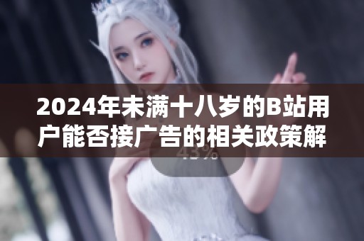 2024年未滿十八歲的B站用戶能否接廣告的相關(guān)政策解析與探討
