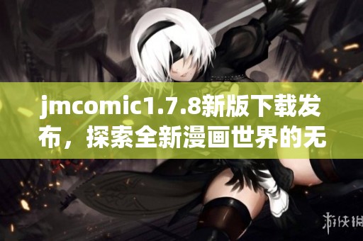 jmcomic1.7.8新版下載發(fā)布，探索全新漫畫世界的無限可能