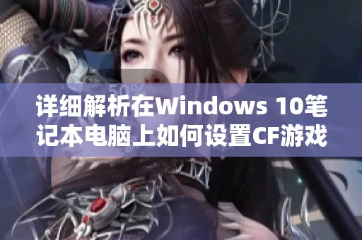 詳細解析在Windows 10筆記本電腦上如何設(shè)置CF游戲的全屏顯示模式 詳細解析在Windows 10筆記本電腦上如何設(shè)置CF游戲的全屏顯示模式
