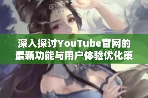 深入探討YouTube官網(wǎng)的最新功能與用戶體驗優(yōu)化策略