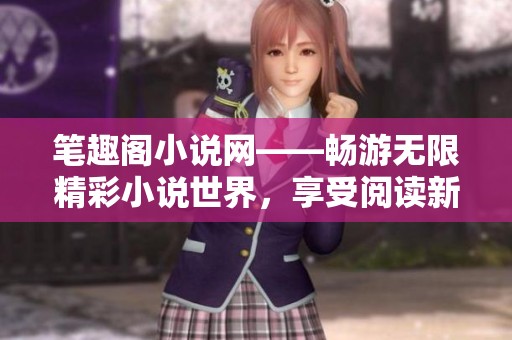筆趣閣小說網(wǎng)——暢游無限精彩小說世界，享受閱讀新體驗