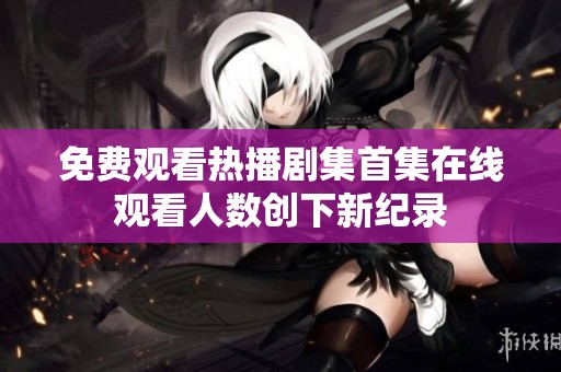 免費觀看熱播劇集首集在線觀看人數(shù)創(chuàng)下新紀(jì)錄