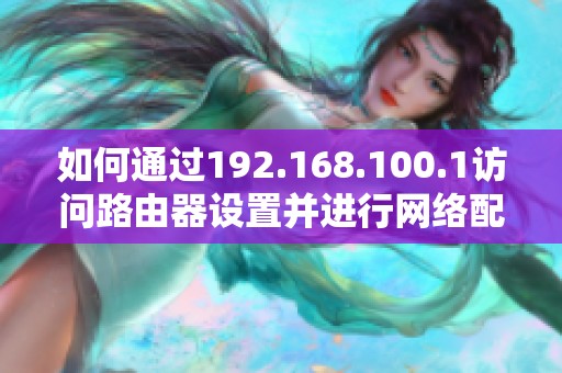如何通過192.168.100.1訪問路由器設置并進行網(wǎng)絡配置解鎖技巧 如何通過192.168.100.1訪問路由器設置并進行網(wǎng)絡配置解鎖技巧