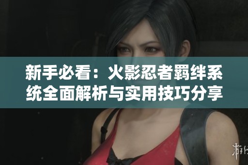 新手必看：火影忍者羈絆系統(tǒng)全面解析與實(shí)用技巧分享