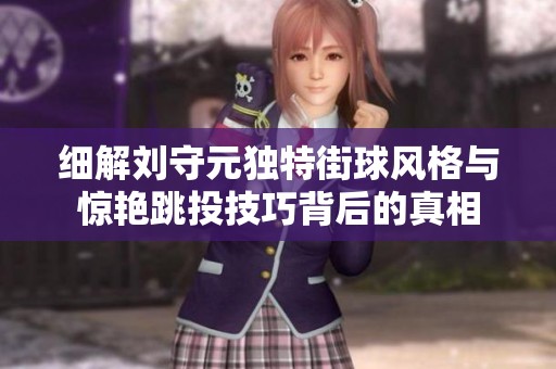 細(xì)解劉守元獨特街球風(fēng)格與驚艷跳投技巧背后的真相