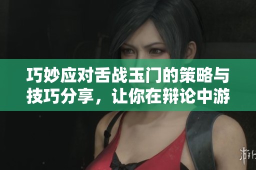 巧妙應(yīng)對舌戰(zhàn)玉門的策略與技巧分享，讓你在辯論中游刃有余