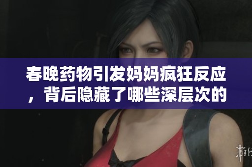 春晚藥物引發(fā)媽媽瘋狂反應(yīng)，背后隱藏了哪些深層次的問題和思考