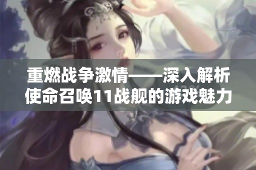 重燃戰(zhàn)爭激情——深入解析使命召喚11戰(zhàn)艦的游戲魅力與玩法探秘