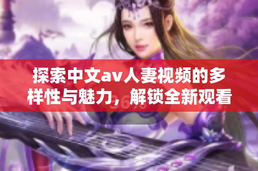 探索中文av人妻視頻的多樣性與魅力，解鎖全新觀看體驗