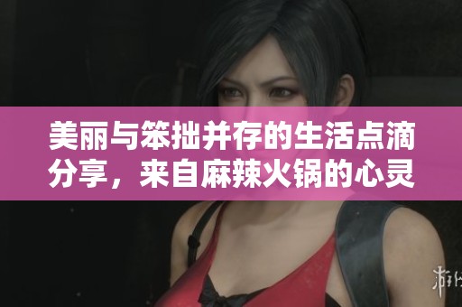 美麗與笨拙并存的生活點滴分享，來自麻辣火鍋的心靈故事
