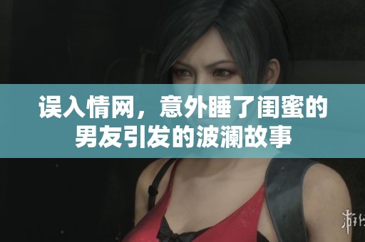 誤入情網(wǎng)，意外睡了閨蜜的男友引發(fā)的波瀾故事