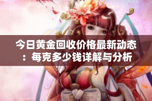 今日黃金回收價格最新動態(tài)：每克多少錢詳解與分析