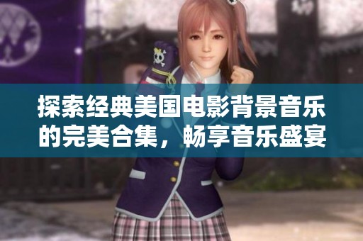 探索經(jīng)典美國(guó)電影背景音樂的完美合集，暢享音樂盛宴與電影魅力