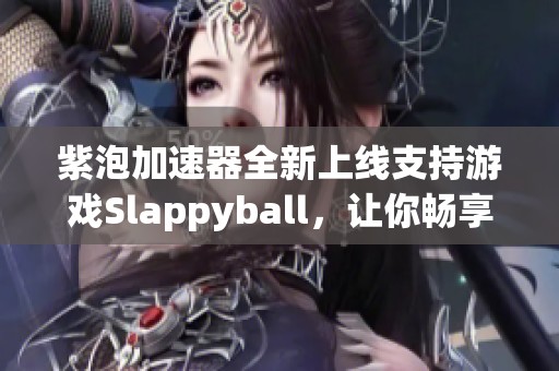 紫泡加速器全新上線支持游戲Slappyball，讓你暢享無延遲游戲體驗(yàn)