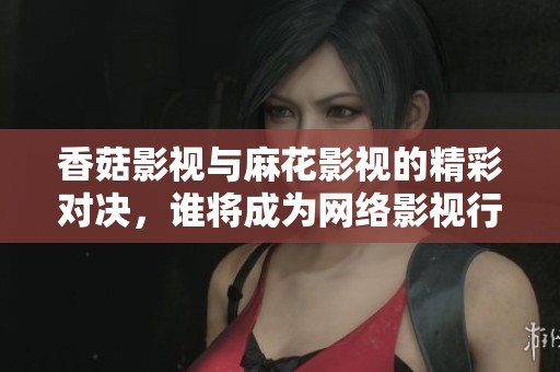 香菇影視與麻花影視的精彩對決，誰將成為網(wǎng)絡(luò)影視行業(yè)的領(lǐng)軍者