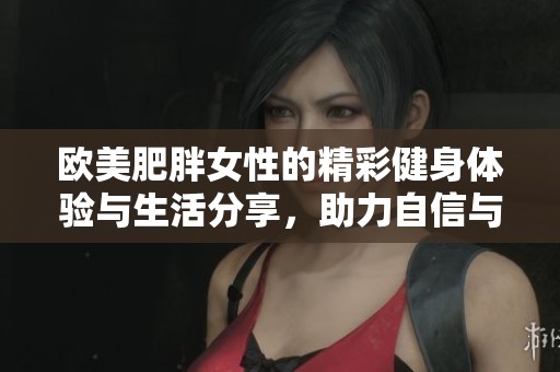 歐美肥胖女性的精彩健身體驗(yàn)與生活分享，助力自信與美麗