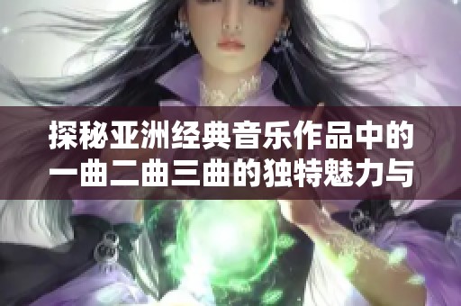 探秘亞洲經(jīng)典音樂作品中的一曲二曲三曲的獨(dú)特魅力與深刻意義