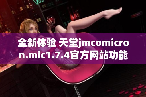 全新體驗(yàn) 天堂jmcomicron.mic1.7.4官方網(wǎng)站功能與特點(diǎn)詳解