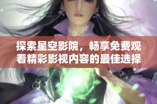探索星空影院，暢享免費觀看精彩影視內(nèi)容的最佳選擇