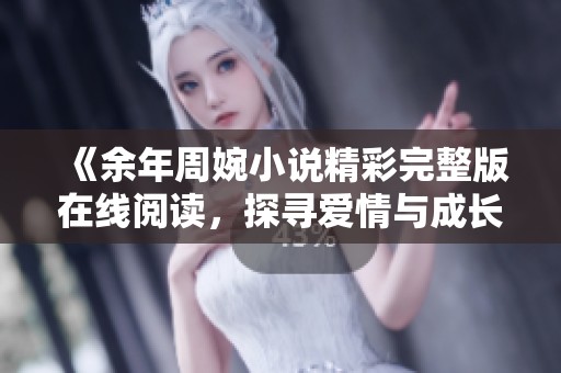 《余年周婉小說(shuō)精彩完整版在線閱讀，探尋愛(ài)情與成長(zhǎng)的動(dòng)人故事》