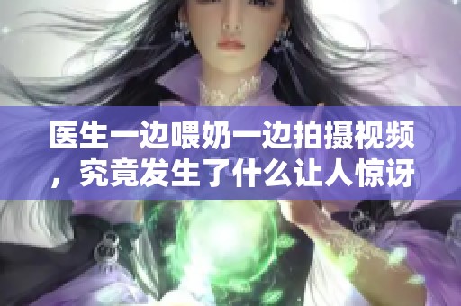 醫(yī)生一邊喂奶一邊拍攝視頻，究竟發(fā)生了什么讓人驚訝的故事