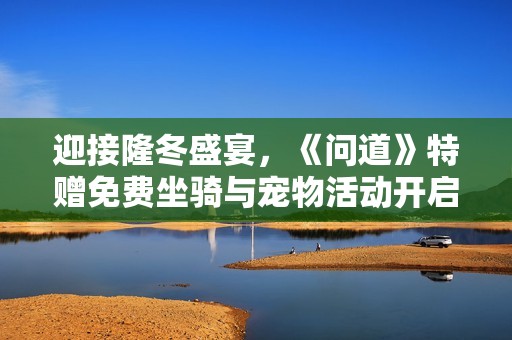 迎接隆冬盛宴，《問(wèn)道》特贈(zèng)免費(fèi)坐騎與寵物活動(dòng)開(kāi)啟